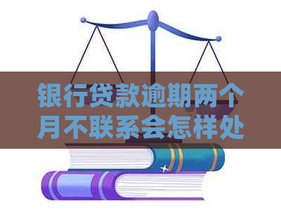 银行贷款逾期两个月不联系会怎样处理