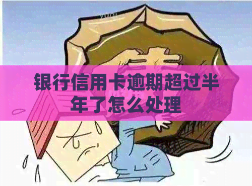 银行信用卡逾期超过半年了怎么处理