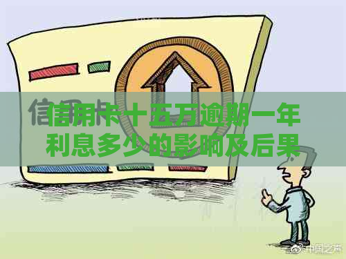 信用卡十五万逾期一年利息多少的影响及后果