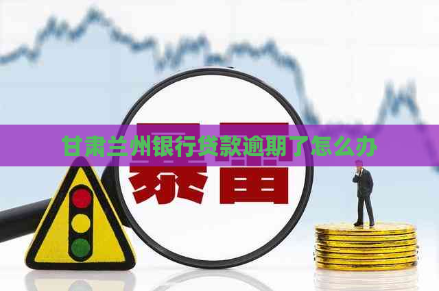 甘肃兰州银行贷款逾期了怎么办