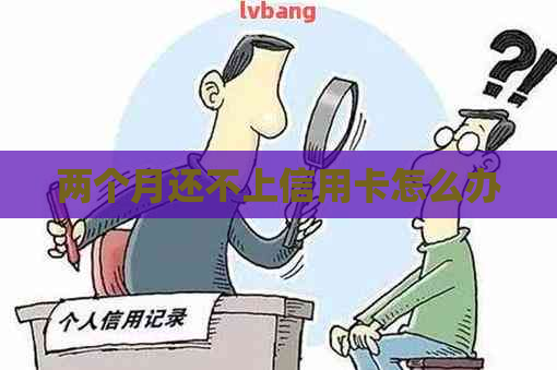 两个月还不上信用卡怎么办