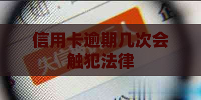 信用卡逾期几次会触犯法律