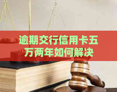 逾期交行信用卡五万两年如何解决