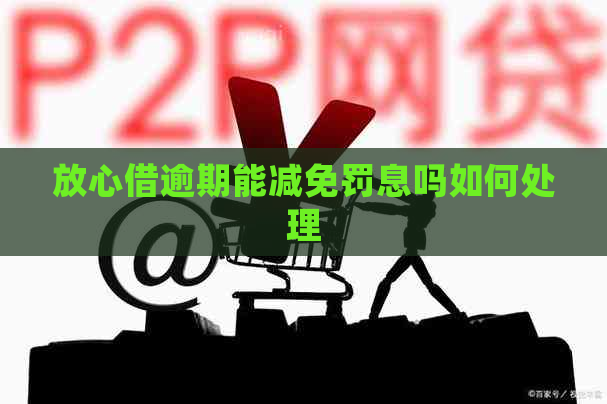 放心借逾期能减免罚息吗如何处理