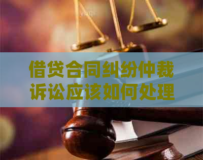 借贷合同纠纷仲裁诉讼应该如何处理