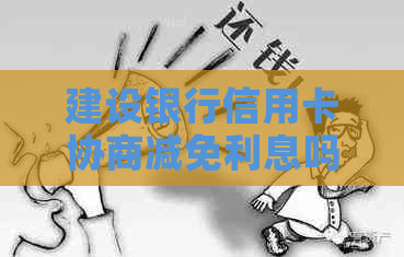 建设银行信用卡协商减免利息吗如何操作