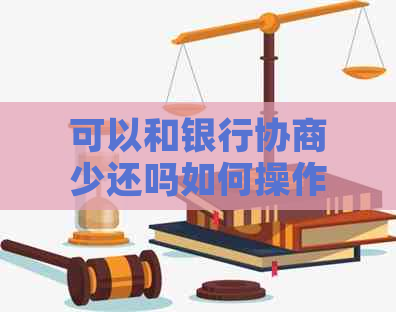 可以和银行协商少还吗如何操作