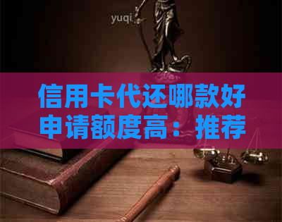 信用卡代还哪款好申请额度高：推荐高效易用的还款工具