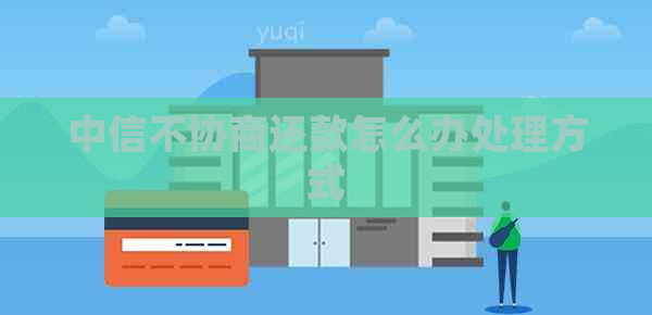 中信不协商还款怎么办处理方式 中信不协商还款怎么办处理方式