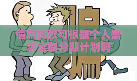 信用贷款可根据个人需求定制分期计划吗