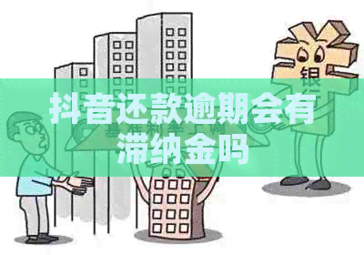 抖音还款逾期会有滞纳金吗