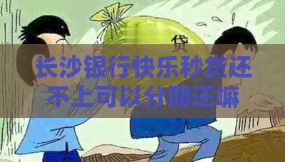 长沙银行快乐秒贷还不上可以分期还嘛