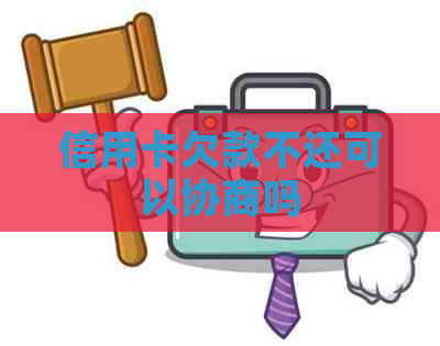 信用卡欠款不还可以协商吗