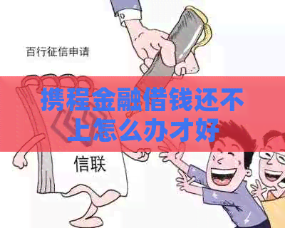 携程金融借钱还不上怎么办才好