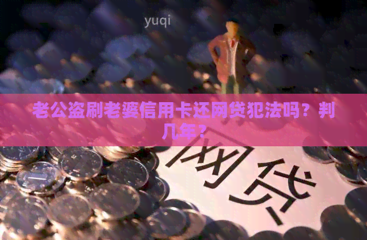 老公盗刷老婆信用卡还网贷犯法吗？判几年？