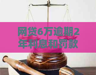 网贷6万逾期2年利息和罚款翻倍多少