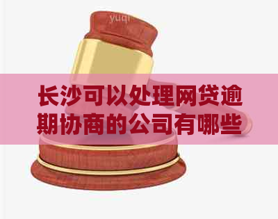 长沙可以处理网贷逾期协商的公司有哪些选择