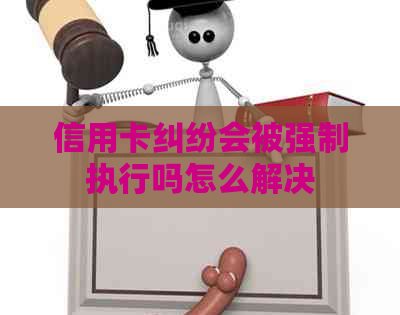 信用卡纠纷会被强制执行吗怎么解决
