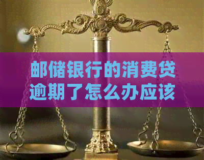 邮储银行的消费贷逾期了怎么办应该怎么处理