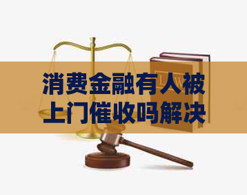 消费金融有人被上门吗解决方法