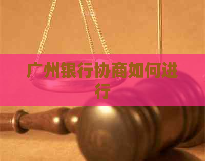 广州银行协商如何进行 广州银行协商如何进行