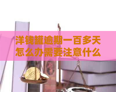 洋钱罐逾期一百多天怎么办需要注意什么