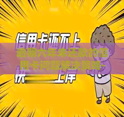 逾期六年未还款的信用卡问题解决策略-逾期六年未还款的信用卡问题解决策略是什么