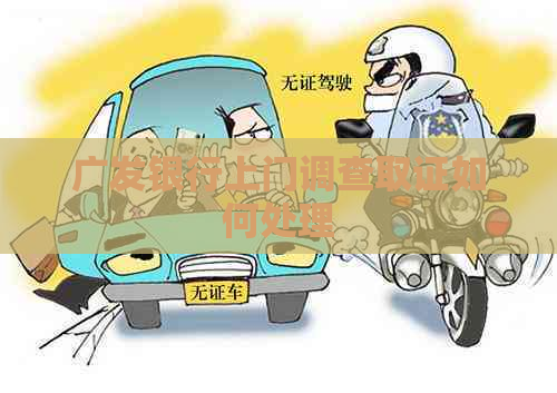 广发银行上门调查取证如何处理