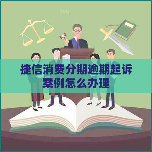 捷信消费分期逾期起诉案例怎么办理