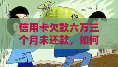 信用卡欠款六万三个月未还款，如何妥善处理和规划还款方案？