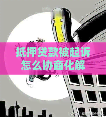 抵押贷款被起诉怎么协商化解