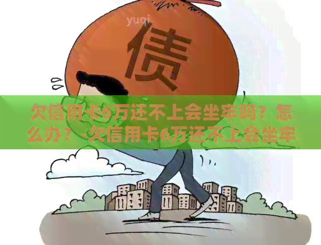 欠信用卡6万还不上会坐牢吗？怎么办？-欠信用卡6万还不上会坐牢吗?怎么办呢