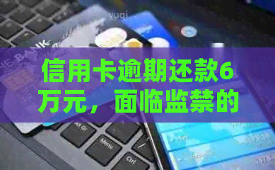 信用卡逾期还款6万元，面临监禁的风险：真实案例分析