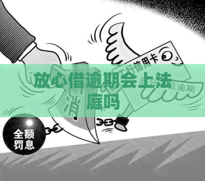 放心借逾期会上法庭吗