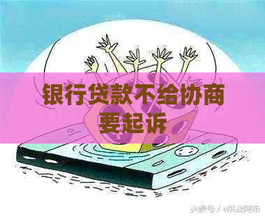 银行贷款不给协商要起诉
