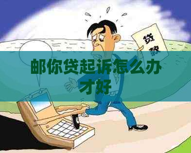 邮你贷起诉怎么办才好