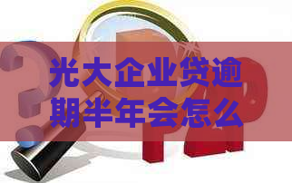光大企业贷逾期半年会怎么处理