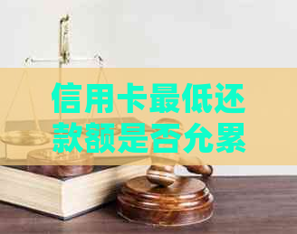 信用卡更低还款额是否允累积用于最还款？了解详细规则与可能影响