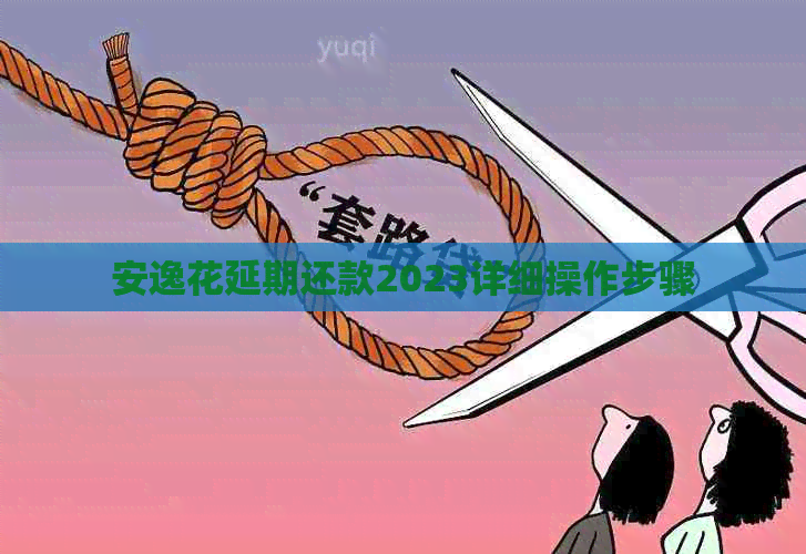 安逸花延期还款2023详细操作步骤