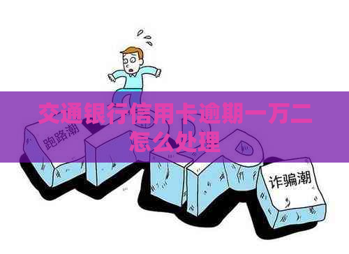 交通银行信用卡逾期一万二怎么处理
