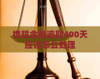 携程金融逾期400天应该怎么处理