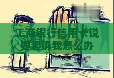 工商银行信用卡说要起诉我怎么办