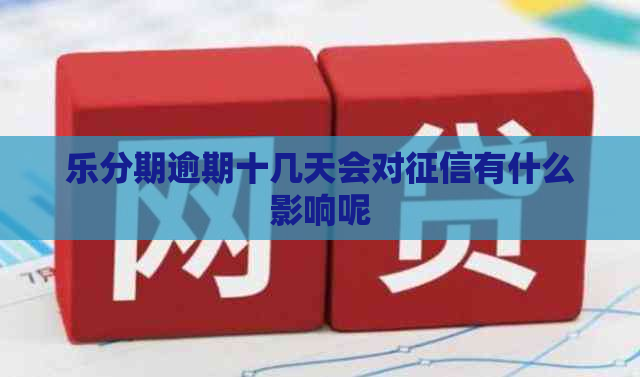 乐分期逾期十几天会对有什么影响呢