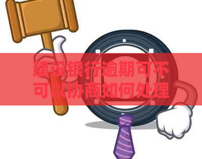 建设银行逾期可不可以协商如何处理