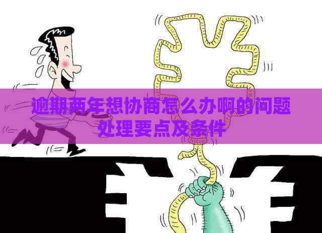 逾期两年想协商怎么办啊的问题处理要点及条件