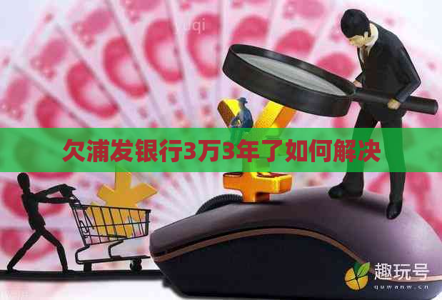欠浦发银行3万3年了如何解决