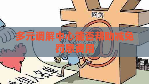 多元调解中心能否帮助减免罚息费用