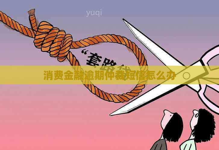 消费金融逾期仲裁短信怎么办
