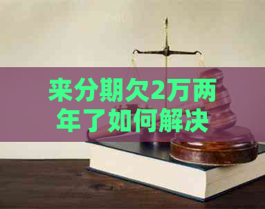来分期欠2万两年了如何解决