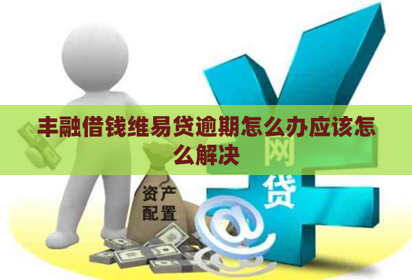 丰融借钱维易贷逾期怎么办应该怎么解决